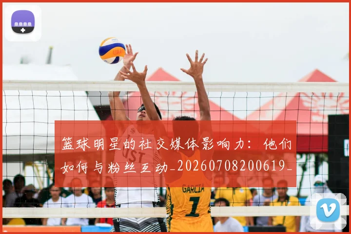 篮球明星的社交媒体影响力:他们如何与粉丝互动_20260708200619_20260804164925